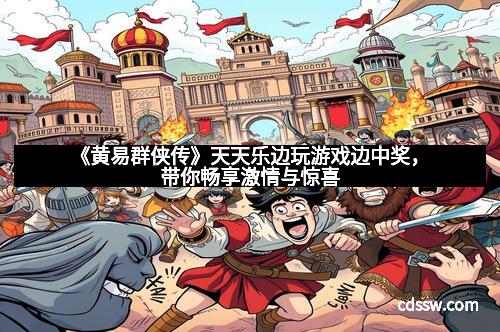 《黄易群侠传》天天乐边玩游戏边中奖，带你畅享激情与惊喜