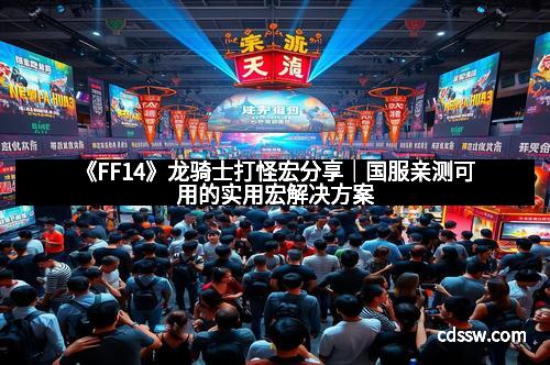 《FF14》龙骑士打怪宏分享｜国服亲测可用的实用宏解决方案