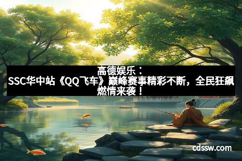 高德娱乐：SSC华中站《QQ飞车》巅峰赛事精彩不断，全民狂飙燃情来袭！